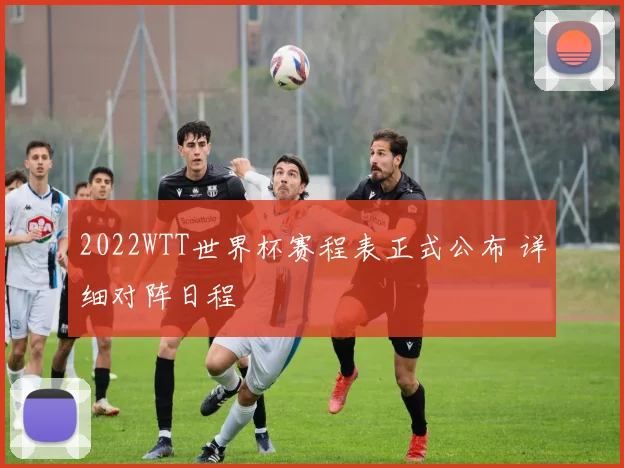 2022WTT世界杯赛程表正式公布 详细对阵日程