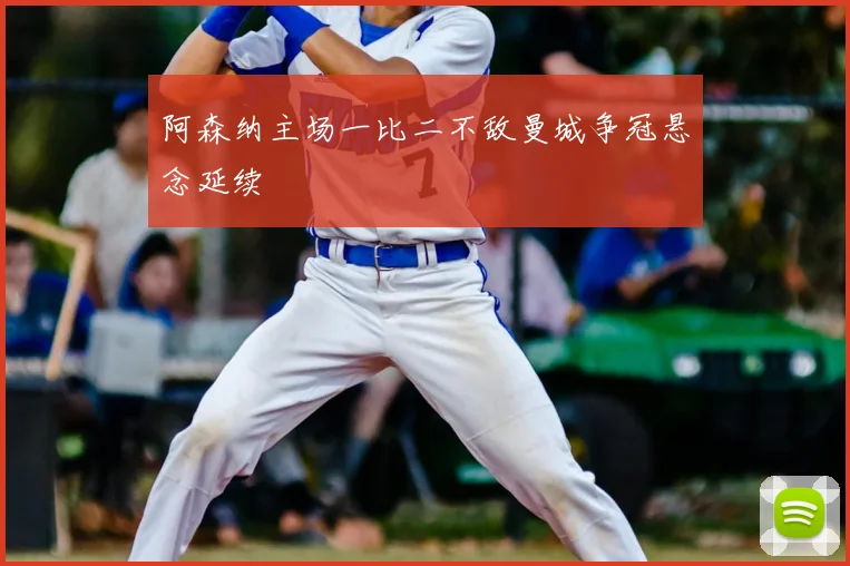 阿森纳主场一比二不敌曼城争冠悬念延续
