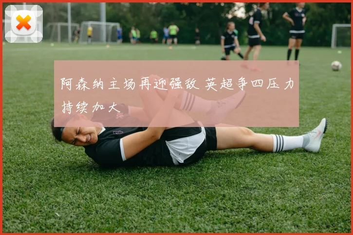 阿森纳主场再迎强敌 英超争四压力持续加大
