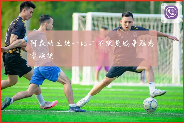阿森纳主场一比二不敌曼城争冠悬念延续