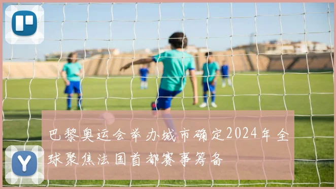 巴黎奥运会举办城市确定2024年全球聚焦法国首都赛事筹备