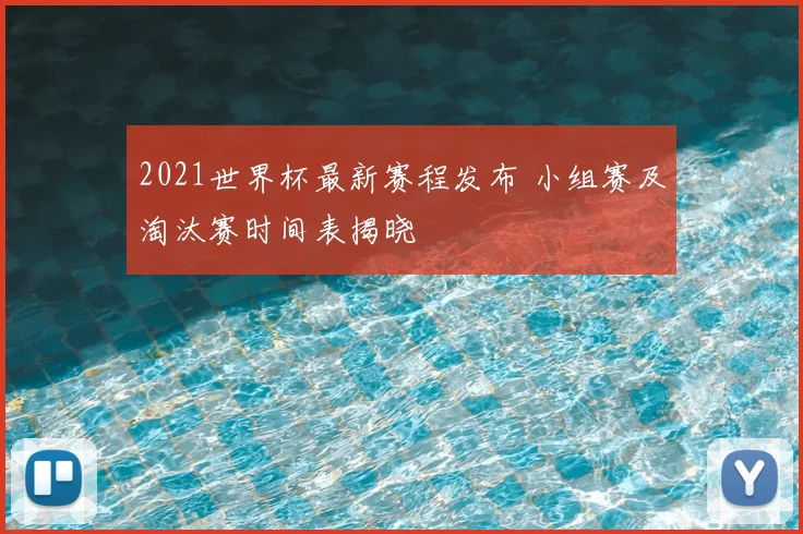 2021世界杯最新赛程发布 小组赛及淘汰赛时间表揭晓