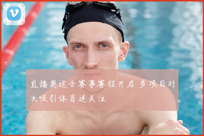 直播奥运会赛事赛程开启 多项目对决吸引体育迷关注