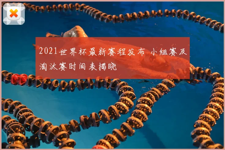 2021世界杯最新赛程发布 小组赛及淘汰赛时间表揭晓