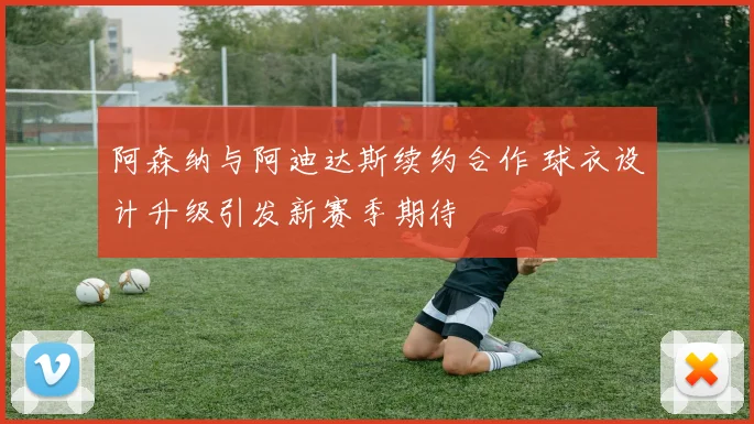 阿森纳与阿迪达斯续约合作 球衣设计升级引发新赛季期待
