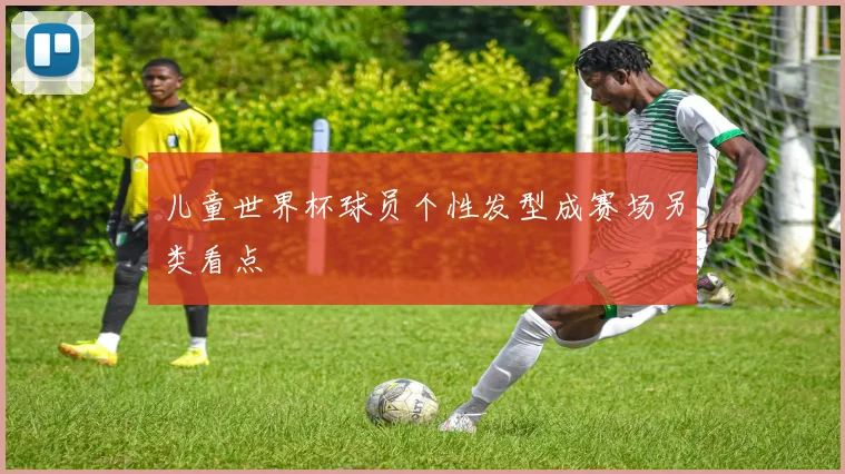 儿童世界杯球员个性发型成赛场另类看点