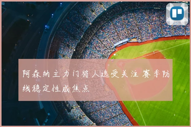阿森纳主力门将人选受关注 赛季防线稳定性成焦点