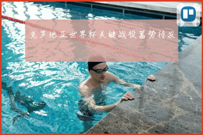 克罗地亚世界杯关键战役蓄势待发