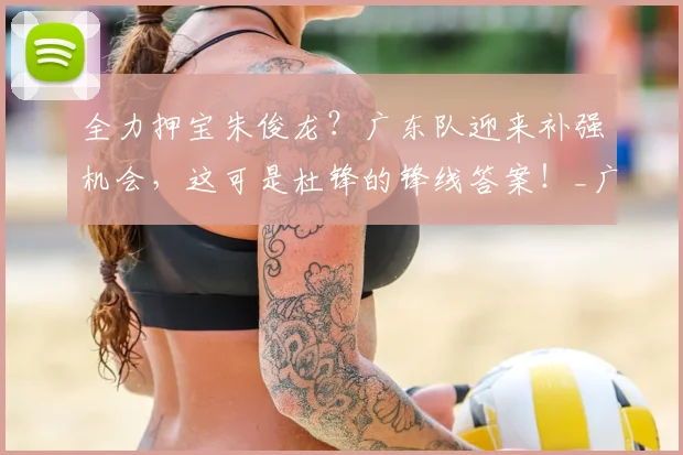 全力押宝朱俊龙?广东队迎来补强机会,这可是杜锋的锋线答案!_广厦_北京_上海