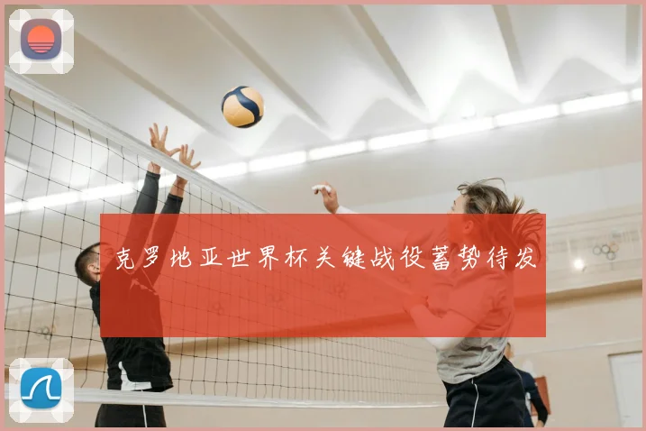 克罗地亚世界杯关键战役蓄势待发