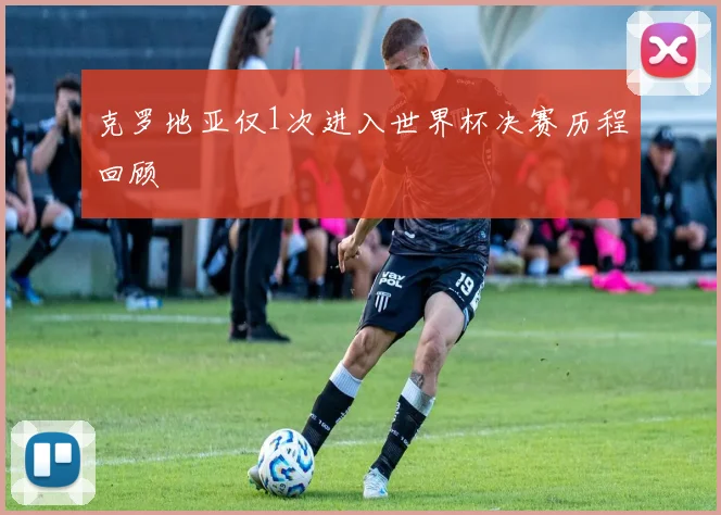 克罗地亚仅1次进入世界杯决赛历程回顾