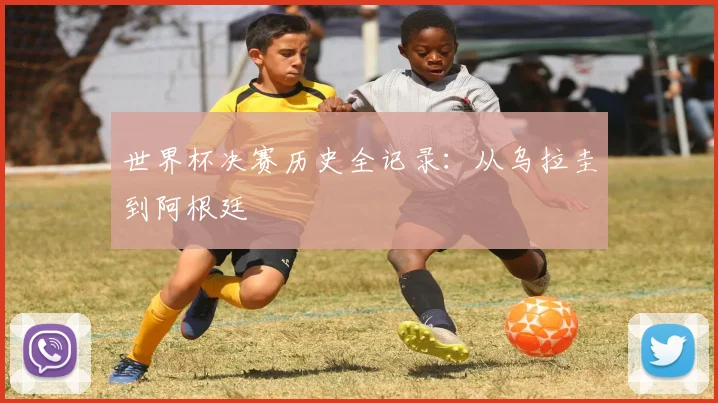 世界杯决赛历史全记录：从乌拉圭到阿根廷