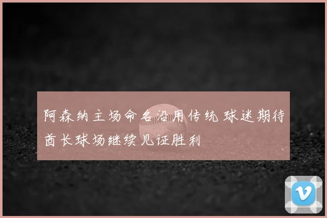 阿森纳主场命名沿用传统 球迷期待酋长球场继续见证胜利
