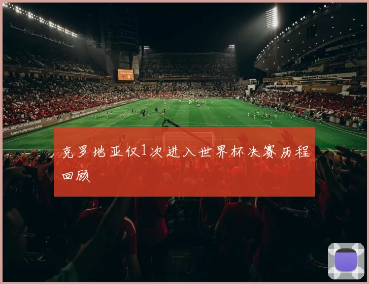 克罗地亚仅1次进入世界杯决赛历程回顾