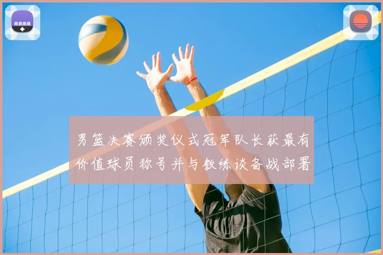 男篮决赛颁奖仪式冠军队长获最有价值球员称号并与教练谈备战部署