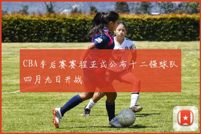 CBA季后赛赛程正式公布十二强球队四月九日开战