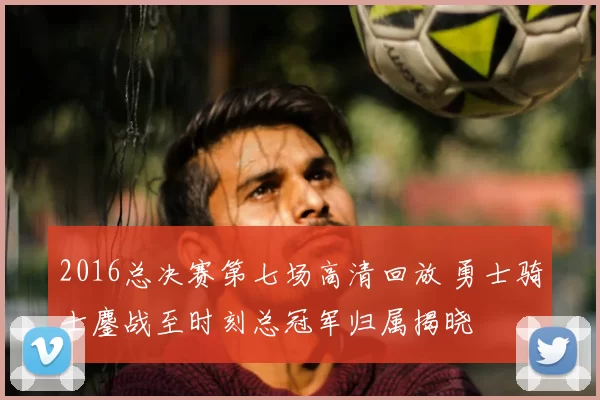 2016总决赛第七场高清回放 勇士骑士鏖战至时刻总冠军归属揭晓