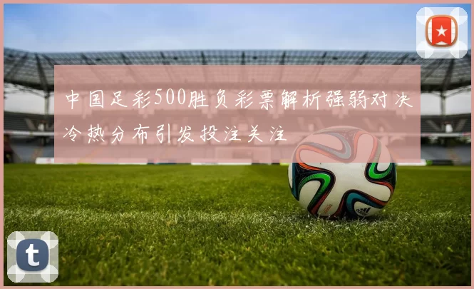 中国足彩500胜负彩票解析强弱对决冷热分布引发投注关注