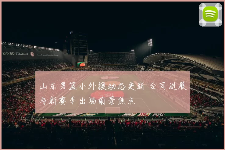 山东男篮小外援动态更新 合同进展与新赛季出场前景焦点