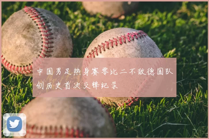 中国男足热身赛零比二不敌德国队创历史首次交锋纪录