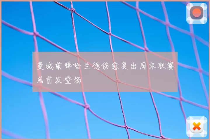 曼城前锋哈兰德伤愈复出周末联赛或首发登场