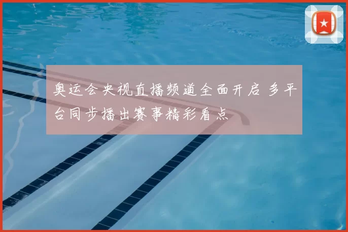 奥运会央视直播频道全面开启 多平台同步播出赛事精彩看点