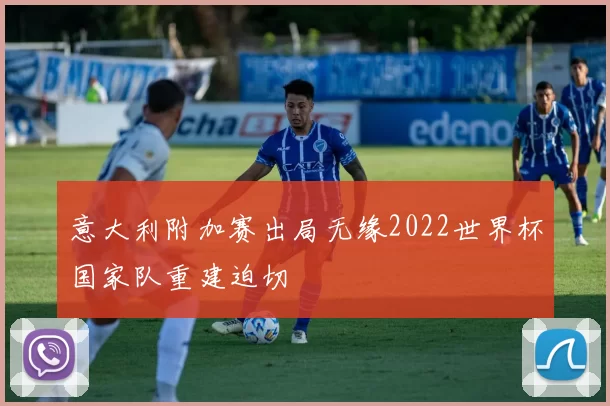 意大利附加赛出局无缘2022世界杯国家队重建迫切