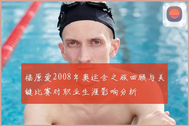 福原爱2008年奥运会之旅回顾与关键比赛对职业生涯影响分析