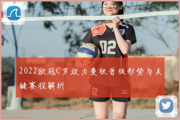 2022欧冠C罗效力曼联晋级形势与关键赛程解析