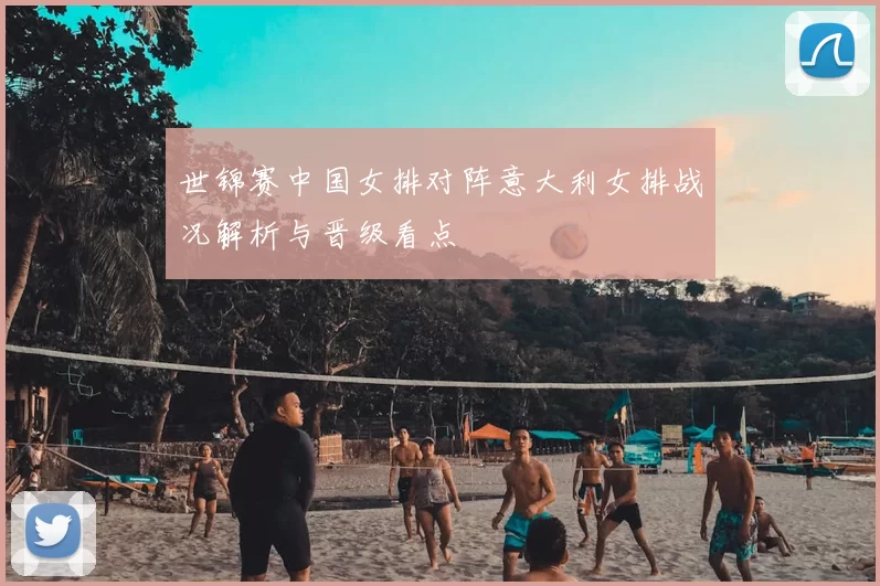 世锦赛中国女排对阵意大利女排战况解析与晋级看点