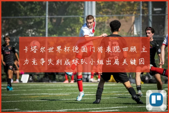 卡塔尔世界杯德国门将表现回顾 主力竞争失利成球队小组出局关键因素