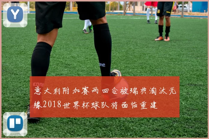 意大利附加赛两回合被瑞典淘汰无缘2018世界杯球队将面临重建