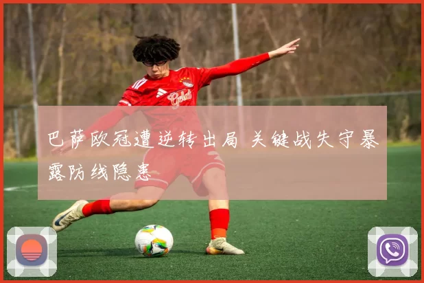 巴萨欧冠遭逆转出局 关键战失守暴露防线隐患