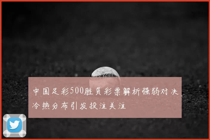 中国足彩500胜负彩票解析强弱对决冷热分布引发投注关注