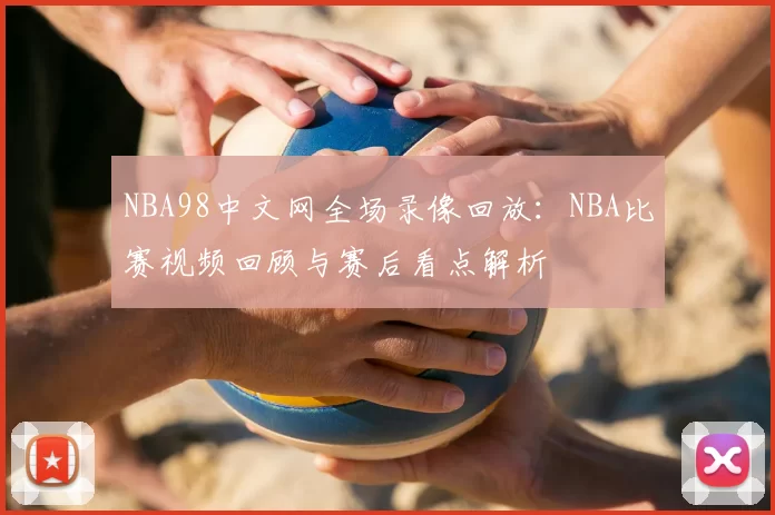 NBA98中文网全场录像回放：NBA比赛视频回顾与赛后看点解析