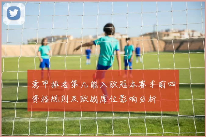 意甲排名第几能入欧冠本赛季前四资格规则及欧战席位影响分析