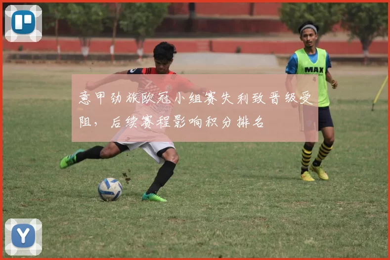 意甲劲旅欧冠小组赛失利致晋级受阻，后续赛程影响积分排名