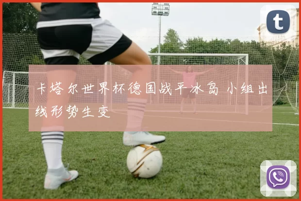 卡塔尔世界杯德国战平冰岛 小组出线形势生变