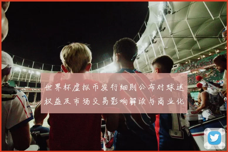 世界杯虚拟币发行细则公布对球迷权益及市场交易影响解读与商业化看点
