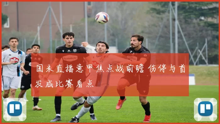 国米直播意甲焦点战前瞻 伤停与首发成比赛看点