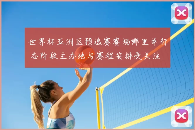 世界杯亚洲区预选赛赛场哪里举行 各阶段主办地与赛程安排受关注