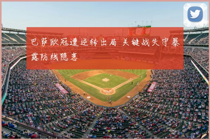 巴萨欧冠遭逆转出局 关键战失守暴露防线隐患