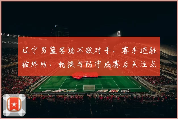 辽宁男篮客场不敌对手，赛季连胜被终结，轮换与防守成赛后关注点