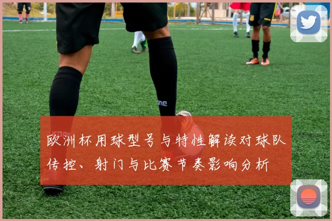 欧洲杯用球型号与特性解读对球队传控、射门与比赛节奏影响分析