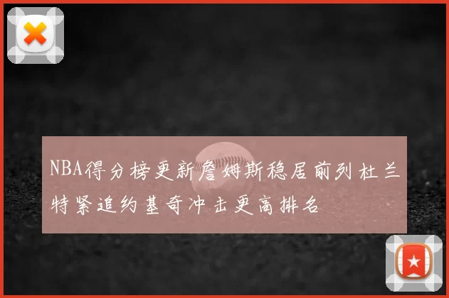 NBA得分榜更新詹姆斯稳居前列杜兰特紧追约基奇冲击更高排名