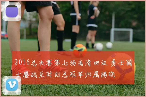 2016总决赛第七场高清回放 勇士骑士鏖战至时刻总冠军归属揭晓