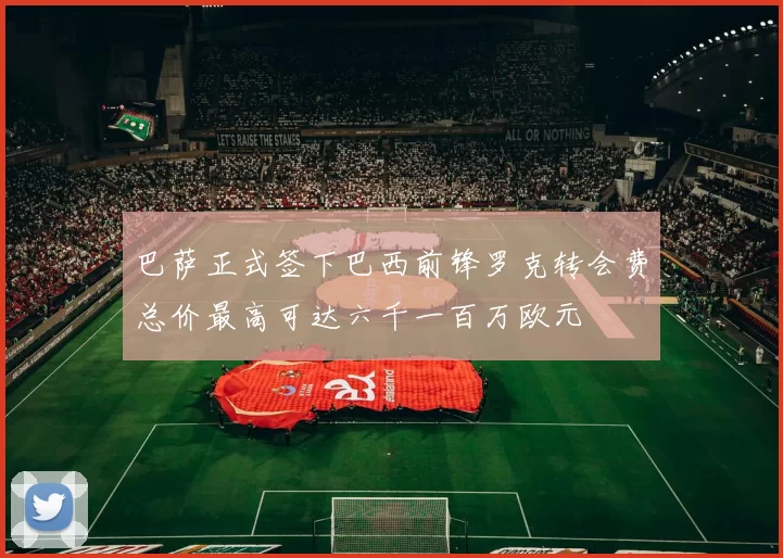巴萨正式签下巴西前锋罗克转会费总价最高可达六千一百万欧元