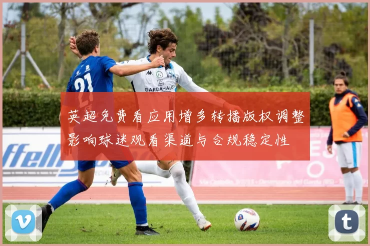 英超免费看应用增多转播版权调整影响球迷观看渠道与合规稳定性