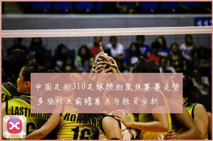 中国足彩310足球预测聚焦赛事走势 多场对决前瞻看点与胜负分析