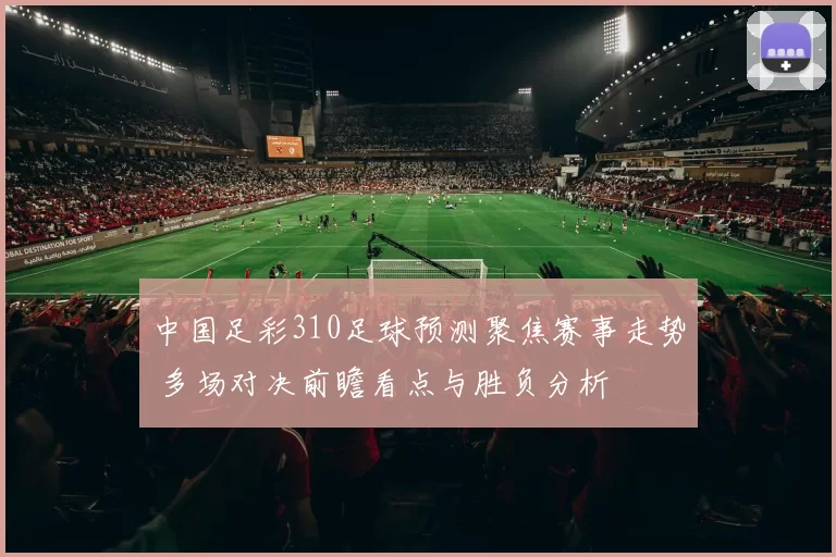 中国足彩310足球预测聚焦赛事走势 多场对决前瞻看点与胜负分析